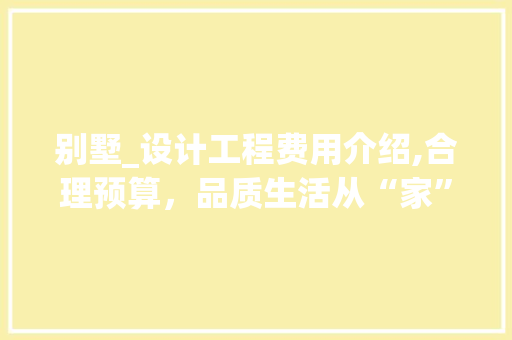 别墅_设计工程费用介绍,合理预算，品质生活从“家”开始_别墅_设计工程费用 家居装修