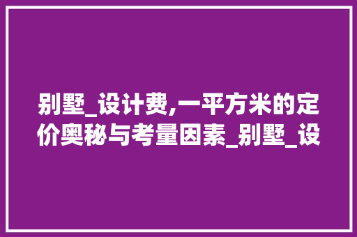 别墅_设计费,一平方米的定价奥秘与考量因素_别墅_设计费多少一平方米 地板材料