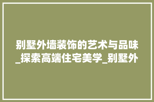 别墅外墙装饰的艺术与品味_探索高端住宅美学_别墅外墙装饰 中式风格装饰