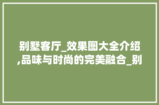 别墅客厅_效果图大全介绍,品味与时尚的完美融合_别墅客厅_效果图大全 客厅装修