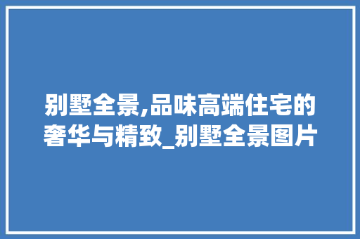 别墅全景,品味高端住宅的奢华与精致_别墅全景图片大全图