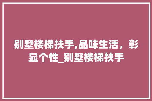 别墅楼梯扶手,品味生活，彰显个性_别墅楼梯扶手