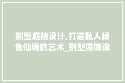 别墅庭院设计,打造私人绿色仙境的艺术_别墅庭院设计说明300字 室内设计