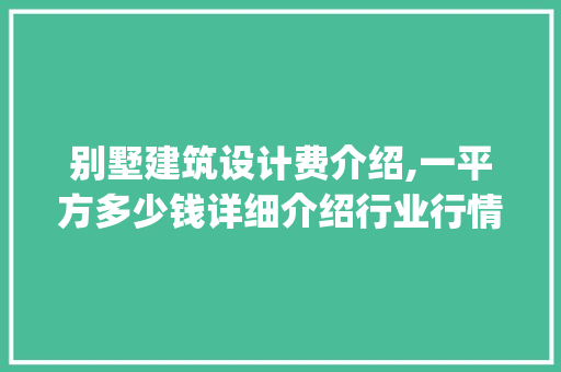 别墅建筑设计费介绍,一平方多少钱详细介绍行业行情与影响因素_别墅建筑设计费一般多少钱一平方 现代风格装饰