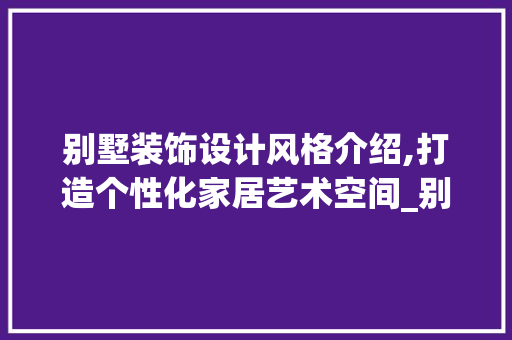 别墅装饰设计风格介绍,打造个性化家居艺术空间_别墅装饰设计风格