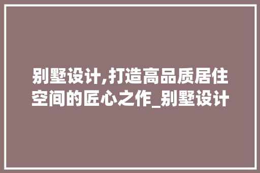 别墅设计,打造高品质居住空间的匠心之作_别墅设计设计说明1000字左右 家居装修