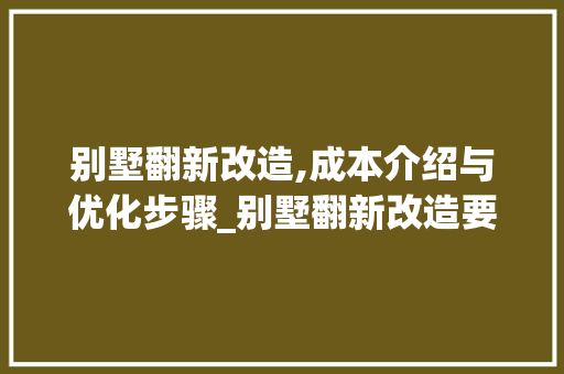 别墅翻新改造,成本介绍与优化步骤_别墅翻新改造要多少钱 软装设计
