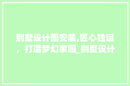 别墅设计图安装,匠心独运，打造梦幻家园_别墅设计图安装 软装设计