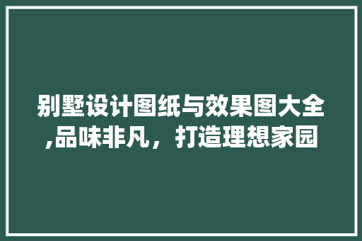 别墅设计图纸与效果图大全,品味非凡，打造理想家园_别墅设计图纸及效果图大全免费 家居装修