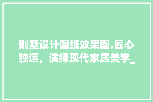 别墅设计图纸效果图,匠心独运，演绎现代家居美学_别墅设计图纸效果图 中式风格装饰