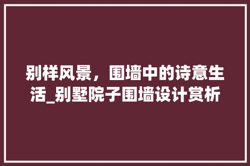 别样风景，围墙中的诗意生活_别墅院子围墙设计赏析_别墅院子设计图片欣赏围墙 卧室装修
