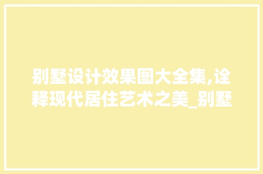 别墅设计效果图大全集,诠释现代居住艺术之美_别墅设计效果图大全集 客厅装修