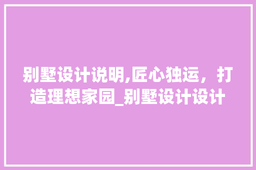 别墅设计说明,匠心独运，打造理想家园_别墅设计设计说明100字 家居装修