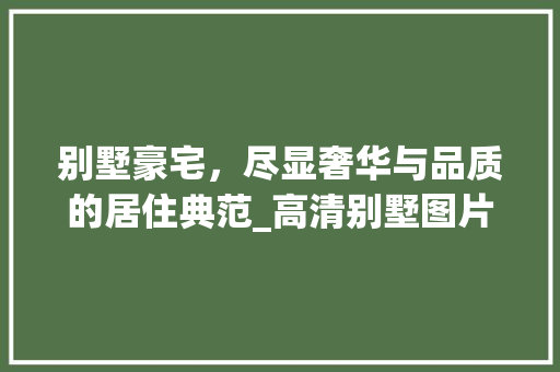 别墅豪宅，尽显奢华与品质的居住典范_高清别墅图片赏析_别墅房子图片大全大图高清 中式风格装饰