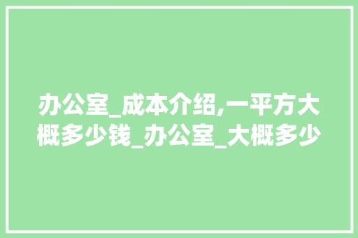 办公室_成本介绍,一平方大概多少钱_办公室_大概多少钱一平方