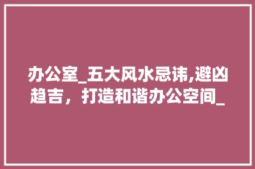 办公室_五大风水忌讳,避凶趋吉，打造和谐办公空间_办公室_中的五点风水忌讳 现代风格装饰