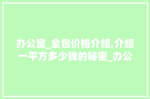 办公室_全包价格介绍,介绍一平方多少钱的秘密_办公室_全包多少钱一平方 木雕艺术