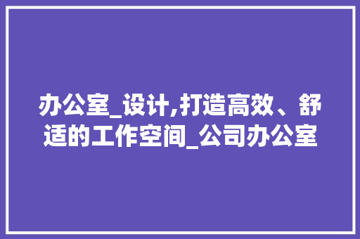 办公室_设计,打造高效、舒适的工作空间_公司办公室_设计欣赏 客厅装修
