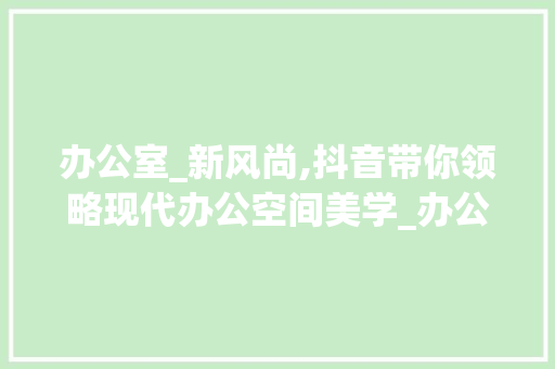 办公室_新风尚,抖音带你领略现代办公空间美学_办公室_抖音 软装设计