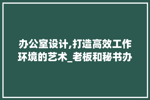 办公室设计,打造高效工作环境的艺术_老板和秘书办公室设计图