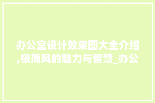 办公室设计效果图大全介绍,极简风的魅力与智慧_办公室设计效果图大全极简 木雕艺术