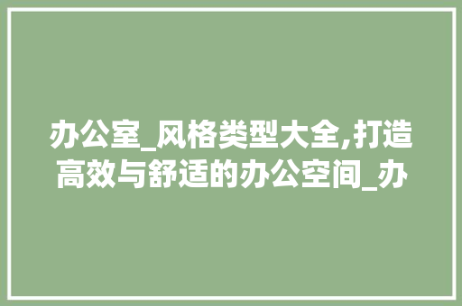 办公室_风格类型大全,打造高效与舒适的办公空间_办公室_风格类型大全 家居装修