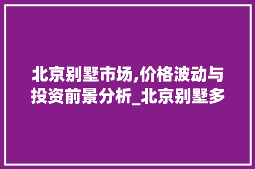 北京别墅市场,价格波动与投资前景分析_北京别墅多少钱一套 中式风格装饰