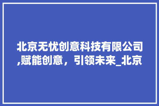 北京无忧创意科技有限公司,赋能创意，引领未来_北京无忧创意科技有限公司 现代风格装饰