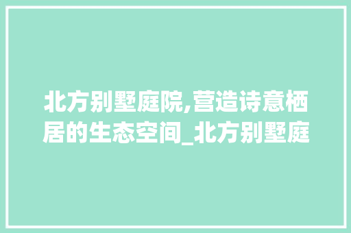 北方别墅庭院,营造诗意栖居的生态空间_北方别墅庭院设计