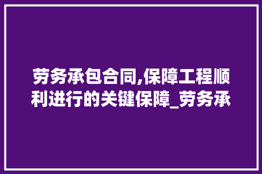 劳务承包合同,保障工程顺利进行的关键保障_劳务承包合同模板 客厅装修