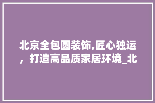 北京全包圆装饰,匠心独运，打造高品质家居环境_北京全包圆装饰