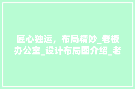 匠心独运，布局精妙_老板办公室_设计布局图介绍_老板办公室_设计布局图