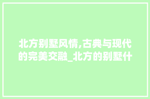 北方别墅风情,古典与现代的完美交融_北方的别墅什么样子