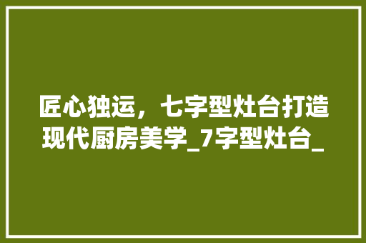 匠心独运，七字型灶台打造现代厨房美学_7字型灶台_效果图