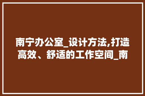 南宁办公室_设计方法,打造高效、舒适的工作空间_南宁办公室_设计方法