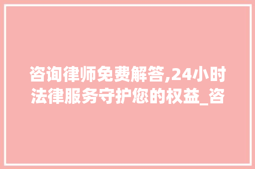 咨询律师免费解答,24小时法律服务守护您的权益_咨询律师免费解答24小时