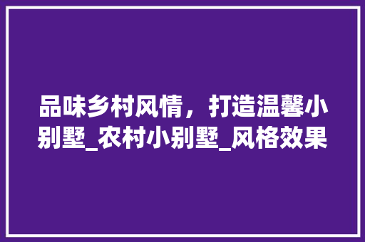品味乡村风情，打造温馨小别墅_农村小别墅_风格效果图介绍_农村小别墅_风格效果图大全 软装设计