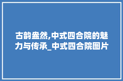 古韵盎然,中式四合院的魅力与传承_中式四合院图片大全图