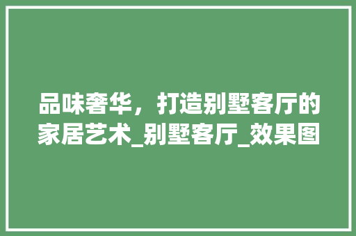 品味奢华，打造别墅客厅的家居艺术_别墅客厅_效果图实景 中式风格装饰