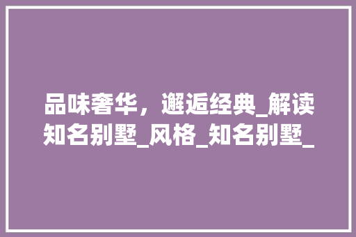 品味奢华，邂逅经典_解读知名别墅_风格_知名别墅_风格
