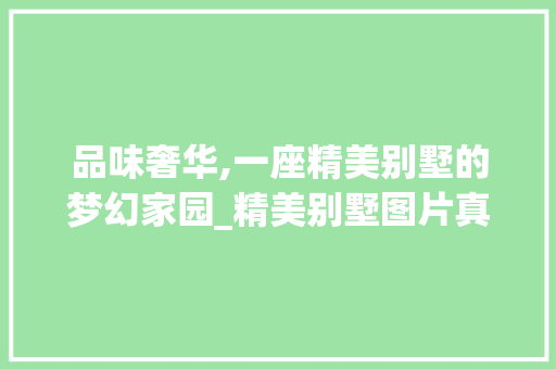 品味奢华,一座精美别墅的梦幻家园_精美别墅图片真实 木雕艺术