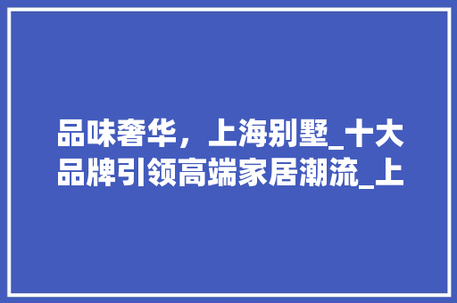 品味奢华，上海别墅_十大品牌引领高端家居潮流_上海别墅_十大品牌 客厅装修