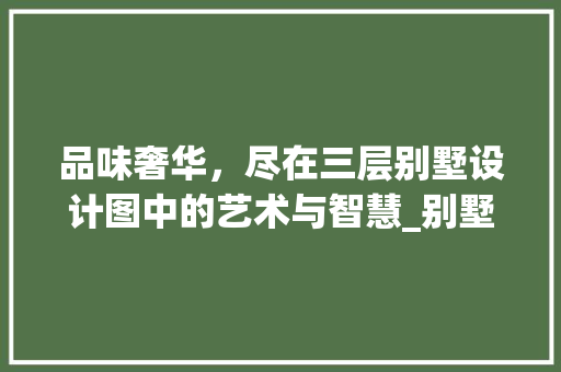 品味奢华，尽在三层别墅设计图中的艺术与智慧_别墅设计全套设计图三层图片 客厅装修