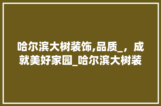 哈尔滨大树装饰,品质_，成就美好家园_哈尔滨大树装饰官网