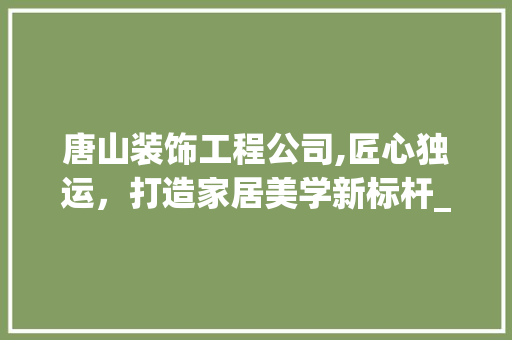 唐山装饰工程公司,匠心独运，打造家居美学新标杆_唐山装饰工程公司