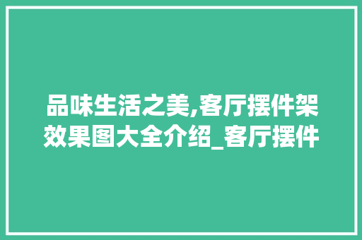 品味生活之美,客厅摆件架效果图大全介绍_客厅摆件架效果图大全图片