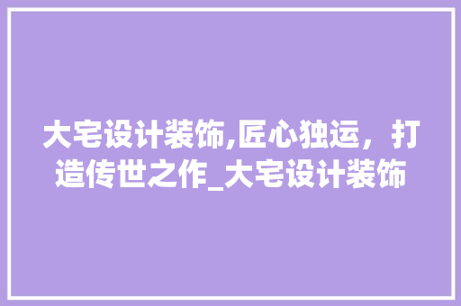 大宅设计装饰,匠心独运，打造传世之作_大宅设计装饰 地板材料