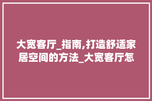 大宽客厅_指南,打造舒适家居空间的方法_大宽客厅怎么_ 木雕艺术