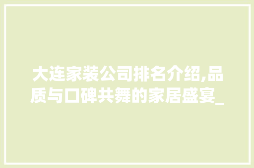 大连家装公司排名介绍,品质与口碑共舞的家居盛宴_大连家装公司排名 地板材料
