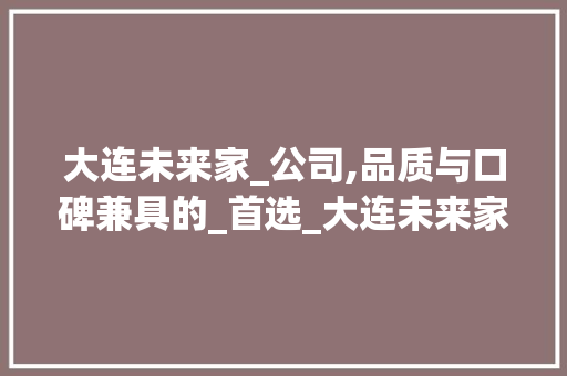 大连未来家_公司,品质与口碑兼具的_首选_大连未来家_公司怎么样知乎 中式风格装饰